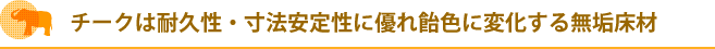 チークは耐久性・寸法安定性に優れ飴色に変化する無垢床材