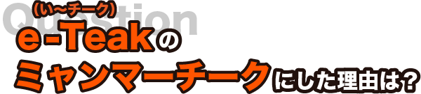 e-teakのミャンマーチークにした理由は？